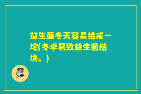 益生菌冬天容易结成一坨(冬季易致益生菌结块。)