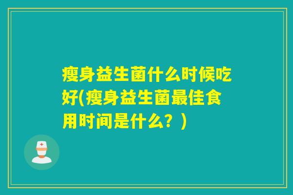 瘦身益生菌什么时候吃好(瘦身益生菌佳食用时间是什么？)