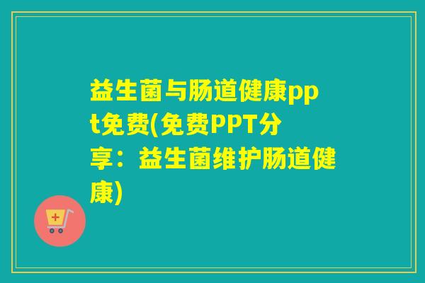 益生菌与肠道健康ppt免费(免费PPT分享:益生菌维护肠道健康) 益生菌与肠道健康ppt免费(免费PPT分享:益生菌维护肠道健康)