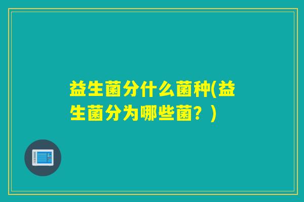 益生菌分什么菌种(益生菌分为哪些菌？)