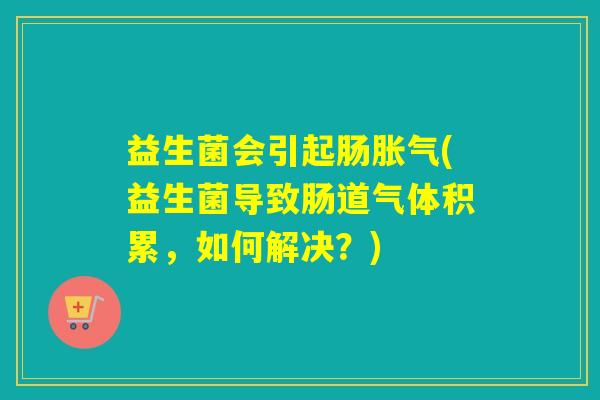 益生菌会引起肠(益生菌导致肠道气体积累，如何解决？)