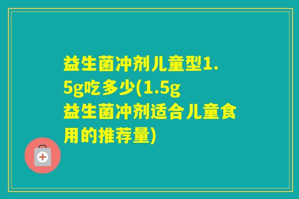 益生菌冲剂儿童型1.5g吃多少(1.5g益生菌冲剂适合儿童食用的推荐量)