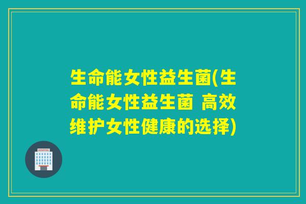 生命能女性益生菌(生命能女性益生菌 高效维护女性健康的选择) 生命能女性益生菌(生命能女性益生菌 高效维护女性健康的选择)