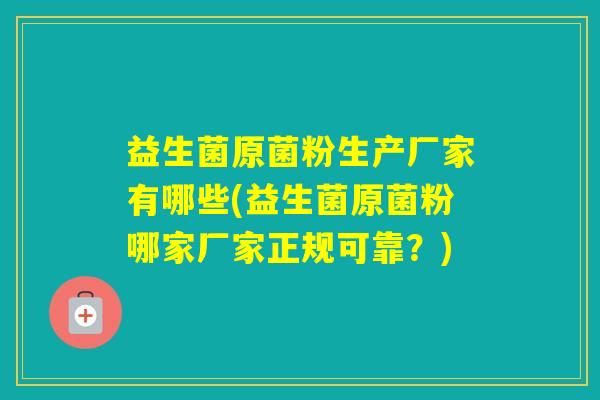 益生菌原菌粉生产厂家有哪些(益生菌原菌粉哪家厂家正规可靠？)