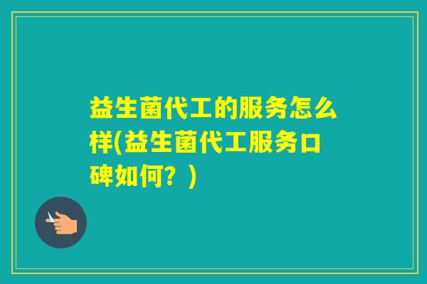 益生菌代工的服务怎么样(益生菌代工服务口碑如何？)