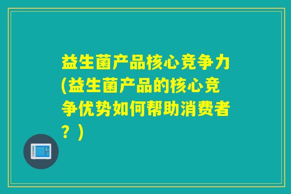 益生菌产品核心竞争力(益生菌产品的核心竞争优势如何帮助消费者？)