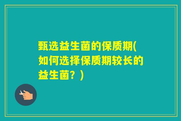 甄选益生菌的保质期(如何选择保质期较长的益生菌？)