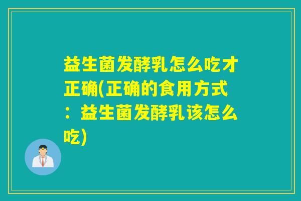 益生菌发酵乳怎么吃才正确(正确的食用方式:益生菌发酵乳该怎么吃) 益生菌发酵乳怎么吃才正确(正确的食用方式:益生菌发酵乳该怎么吃)