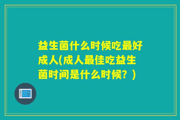 益生菌什么时候吃好成人(成人佳吃益生菌时间是什么时候？)