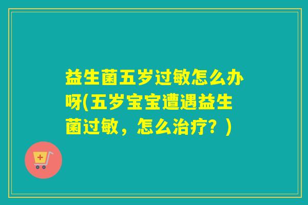 益生菌五岁怎么办呀(五岁宝宝遭遇益生菌，怎么？)
