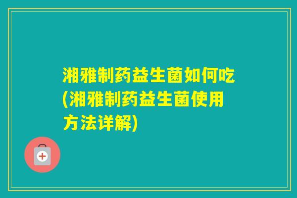 湘雅制药益生菌如何吃(湘雅制药益生菌使用方法详解)