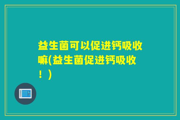 益生菌可以促进钙吸收嘛(益生菌促进钙吸收！)