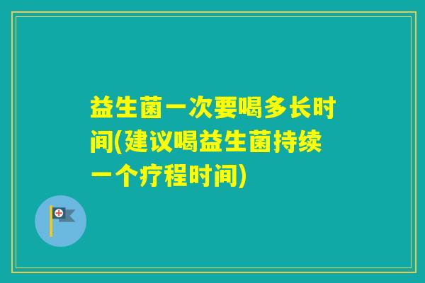 益生菌一次要喝多长时间(建议喝益生菌持续一个疗程时间)
