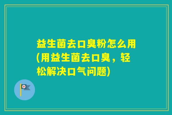 益生菌去粉怎么用(用益生菌去，轻松解决口气问题)