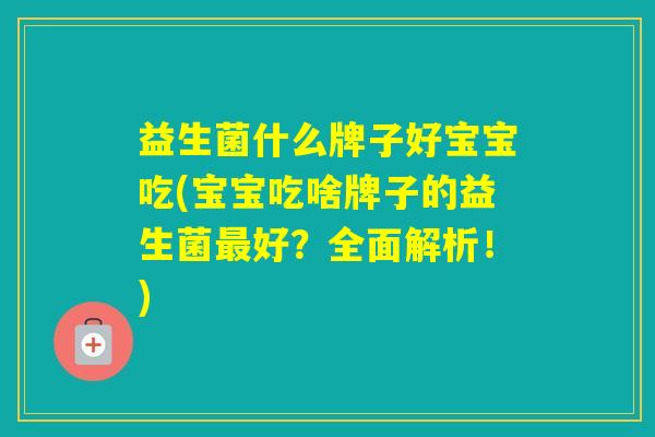 益生菌什么牌子好宝宝吃(宝宝吃啥牌子的益生菌好?全面解析!) 益生菌什么牌子好宝宝吃(宝宝吃啥牌子的益生菌好?全面解析!)