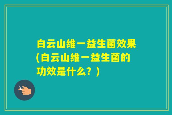 白云山维一益生菌效果(白云山维一益生菌的功效是什么？)