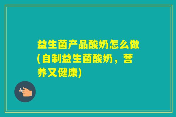 益生菌产品酸奶怎么做(自制益生菌酸奶，营养又健康)