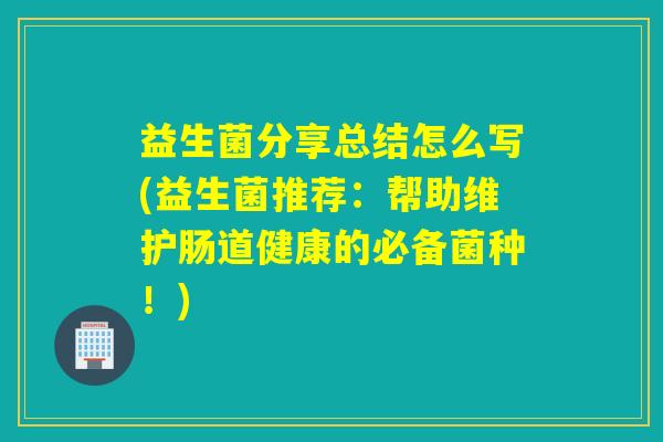 益生菌分享总结怎么写(益生菌推荐：帮助维护肠道健康的必备菌种！)