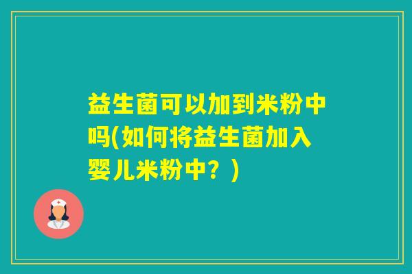益生菌可以加到米粉中吗(如何将益生菌加入婴儿米粉中?) 益生菌可以加到米粉中吗(如何将益生菌加入婴儿米粉中?)