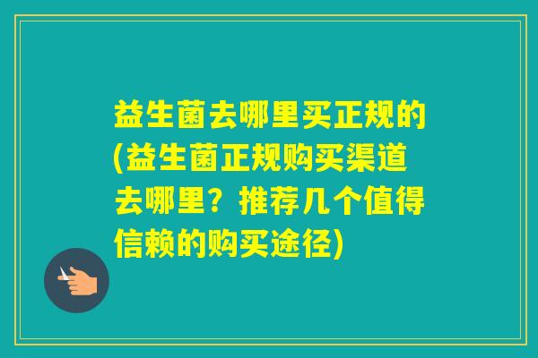 益生菌去哪里买正规的(益生菌正规购买渠道去哪里？推荐几个值得信赖的购买途径)