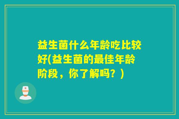 益生菌什么年龄吃比较好(益生菌的佳年龄阶段，你了解吗？)