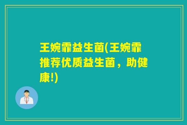 王婉霏益生菌(王婉霏推荐优质益生菌,助健康!) 王婉霏益生菌(王婉霏推荐优质益生菌,助健康!)