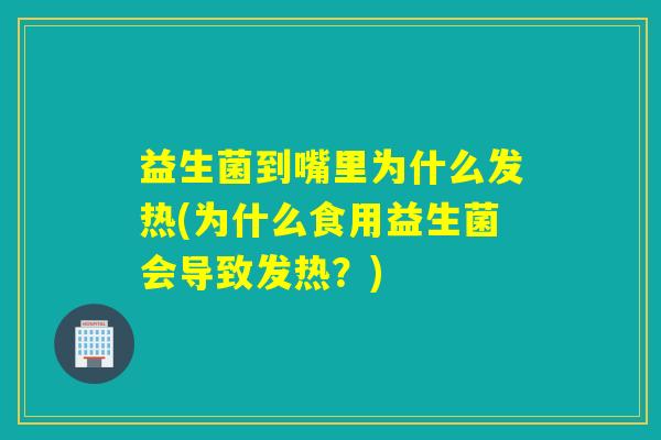 益生菌到嘴里为什么发热(为什么食用益生菌会导致发热？)