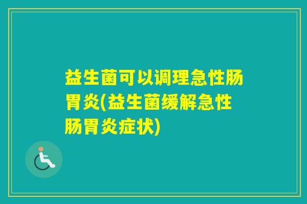 益生菌可以调理急性肠(益生菌缓解急性肠症状) 益生菌可以调理急性肠(益生菌缓解急性肠症状)
