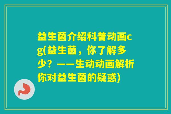 益生菌介绍科普动画cg(益生菌,你了解多少?——生动动画解析你对益生菌的疑惑) 益生菌介绍科普动画cg(益生菌,你了解多少?——生动动画解析你对益生菌的疑惑)