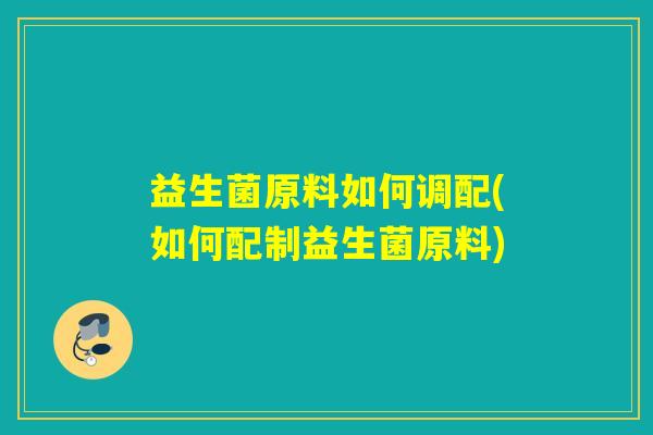 益生菌原料如何调配(如何配制益生菌原料)