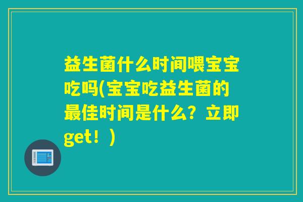益生菌什么时间喂宝宝吃吗(宝宝吃益生菌的佳时间是什么?立即get!) 益生菌什么时间喂宝宝吃吗(宝宝吃益生菌的佳时间是什么?立即get!)