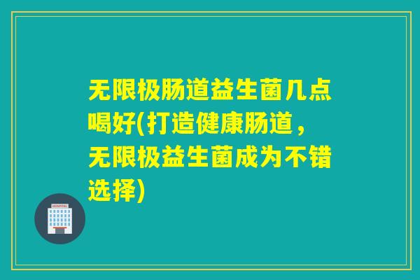 无限极肠道益生菌几点喝好(打造健康肠道,无限极益生菌成为不错选择) 无限极肠道益生菌几点喝好(打造健康肠道,无限极益生菌成为不错选择)