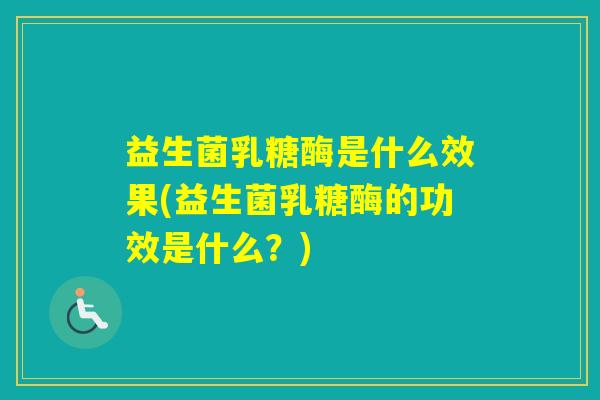 益生菌乳糖酶是什么效果(益生菌乳糖酶的功效是什么?) 益生菌乳糖酶是什么效果(益生菌乳糖酶的功效是什么?)