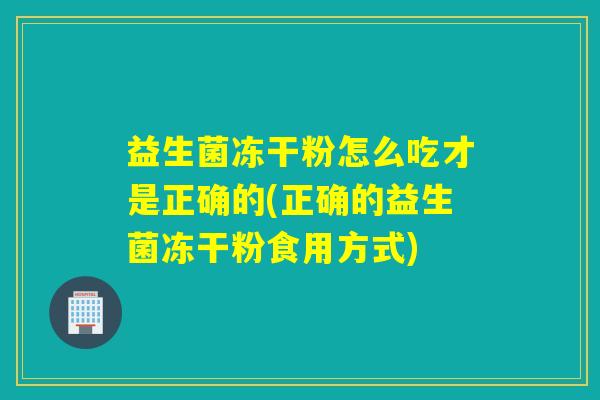 益生菌冻干粉怎么吃才是正确的(正确的益生菌冻干粉食用方式)