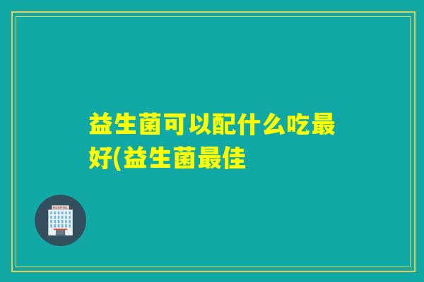 益生菌可以配什么吃好(益生菌佳