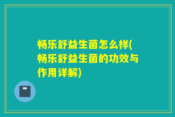 畅乐舒益生菌怎么样(畅乐舒益生菌的功效与作用详解)