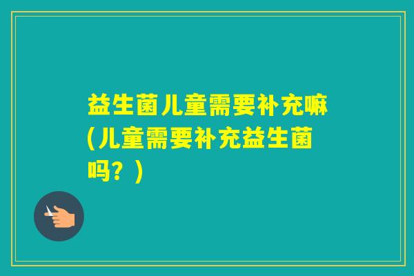 益生菌儿童需要补充嘛(儿童需要补充益生菌吗？)