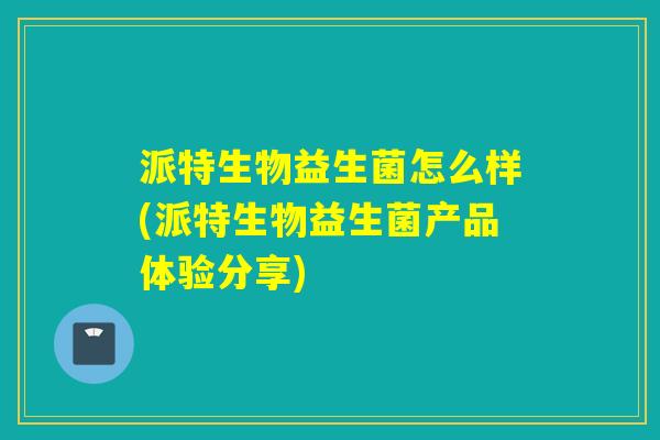 派特生物益生菌怎么样(派特生物益生菌产品体验分享)