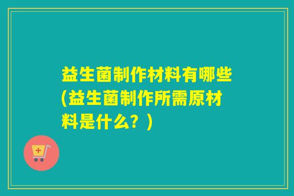益生菌制作材料有哪些(益生菌制作所需原材料是什么？)