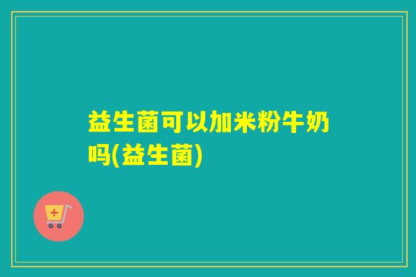 益生菌可以加米粉牛奶吗(益生菌)