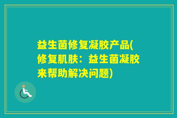 益生菌修复凝胶产品(修复：益生菌凝胶来帮助解决问题)