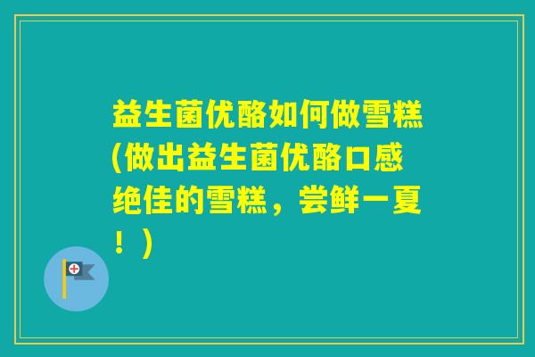 益生菌优酪如何做雪糕(做出益生菌优酪口感绝佳的雪糕，尝鲜一夏！)