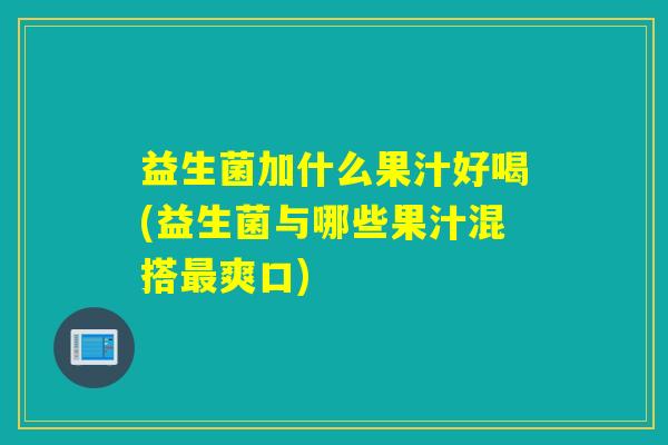 益生菌加什么果汁好喝(益生菌与哪些果汁混搭爽口)