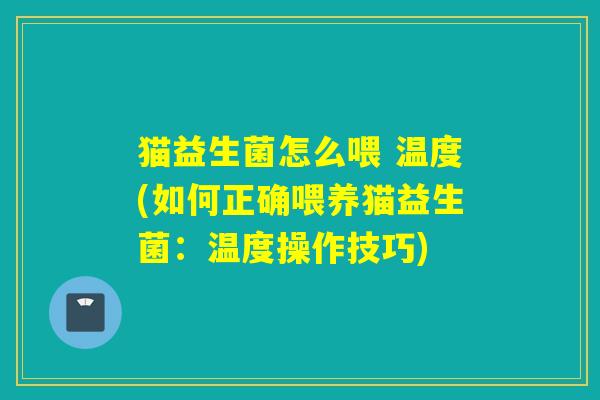 猫益生菌怎么喂 温度(如何正确喂养猫益生菌：温度操作技巧)