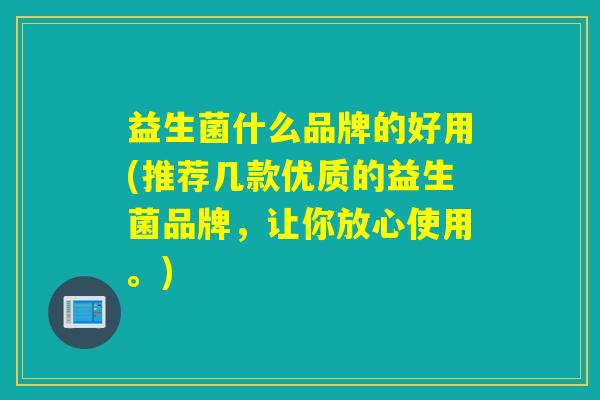 益生菌什么品牌的好用(推荐几款优质的益生菌品牌，让你放心使用。)