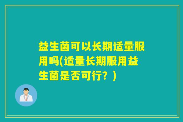 益生菌可以长期适量服用吗(适量长期服用益生菌是否可行？)