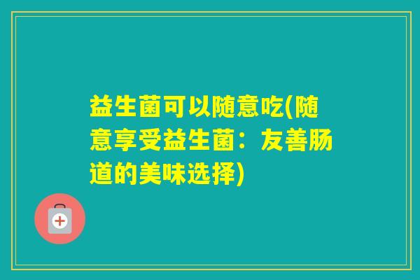 益生菌可以随意吃(随意享受益生菌：友善肠道的美味选择)