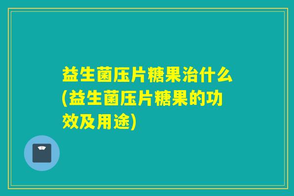 益生菌压片糖果什么(益生菌压片糖果的功效及用途)