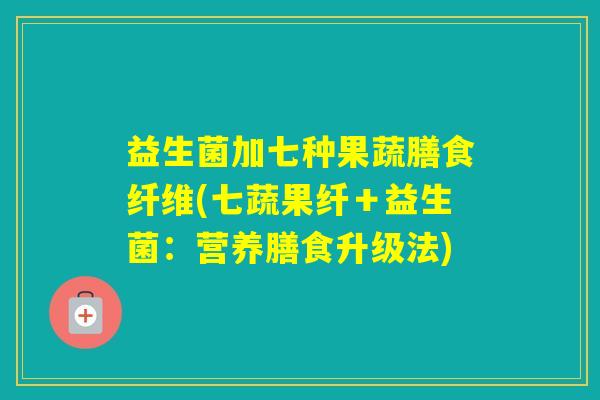 益生菌加七种果蔬膳食纤维(七蔬果纤＋益生菌：营养膳食升级法)