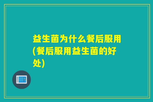 益生菌为什么餐后服用(餐后服用益生菌的好处)